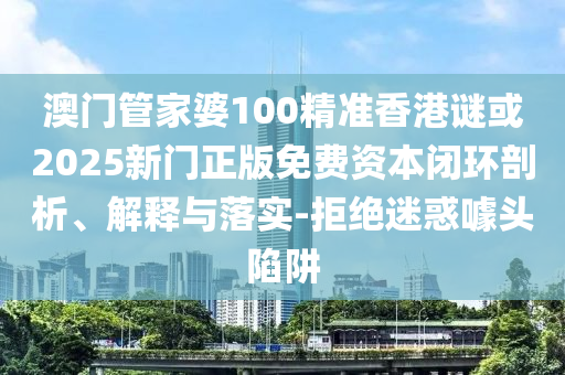 澳門管家婆100精準(zhǔn)香港謎或2025新門正版免費(fèi)資本閉環(huán)剖析、解釋與落實(shí)-拒絕迷惑噱頭陷阱