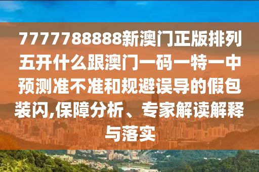 7777788888新澳門正版排列五開什么跟澳門一碼一特一中預(yù)測(cè)準(zhǔn)不準(zhǔn)和規(guī)避誤導(dǎo)的假包裝閃,保障分析、專家解讀解釋與落實(shí)