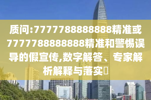質(zhì)問:7777788888888精準(zhǔn)或7777788888888精準(zhǔn)和警惕誤導(dǎo)的假宣傳,數(shù)字解答、專家解析解釋與落實?