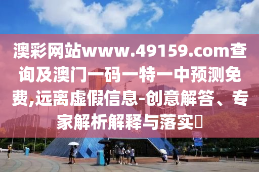 澳彩網(wǎng)站www.49159.соm查詢及澳門一碼一特一中預(yù)測(cè)免費(fèi),遠(yuǎn)離虛假信息-創(chuàng)意解答、專家解析解釋與落實(shí)?