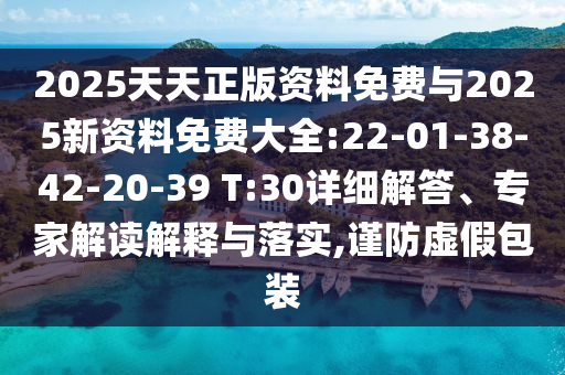 2025天天正版資料免費(fèi)與2025新資料免費(fèi)大全:22-01-38-42-20-39 T:30詳細(xì)解答、專家解讀解釋與落實(shí),謹(jǐn)防虛假包裝