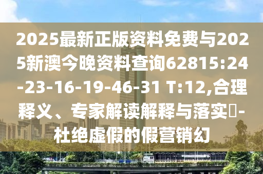 2025最新正版資料免費(fèi)與2025新澳今晚資料查詢62815:24-23-16-19-46-31 T:12,合理釋義、專家解讀解釋與落實(shí)?-杜絕虛假的假營(yíng)銷幻