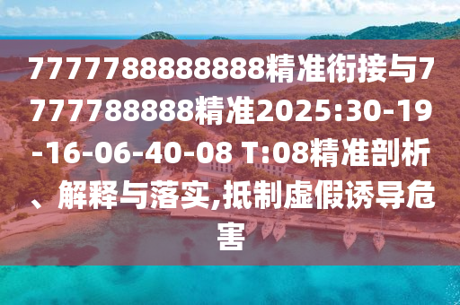 7777788888888精準(zhǔn)銜接與7777788888精準(zhǔn)2025:30-19-16-06-40-08 T:08精準(zhǔn)剖析、解釋與落實,抵制虛假誘導(dǎo)危害