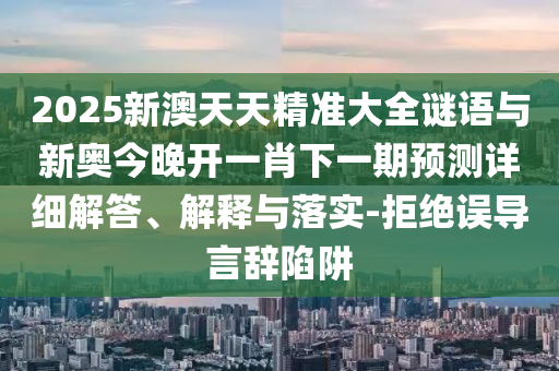 2025新澳天天精準(zhǔn)大全謎語與新奧今晚開一肖下一期預(yù)測詳細(xì)解答、解釋與落實(shí)-拒絕誤導(dǎo)言辭陷阱
