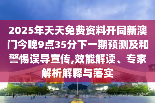 2025年天天免費(fèi)資料開(kāi)同新澳門(mén)今晚9點(diǎn)35分下一期預(yù)測(cè)及和警惕誤導(dǎo)宣傳,效能解讀、專(zhuān)家解析解釋與落實(shí)