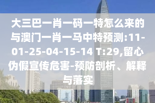 大三巴一肖一碼一特怎么來的與澳門一肖一馬中特預(yù)測:11-01-25-04-15-14 T:29,留心偽假宣傳危害-預(yù)防剖析、解釋與落實(shí)