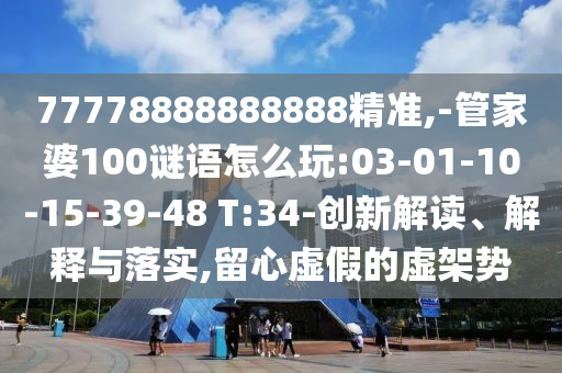 77778888888888精準(zhǔn),-管家婆100謎語怎么玩:03-01-10-15-39-48 T:34-創(chuàng)新解讀、解釋與落實(shí),留心虛假的虛架勢