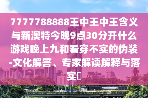 7777788888王中王中王含義與新澳特今晚9點30分開什么游戲晚上九和看穿不實的偽裝-文化解答、專家解讀解釋與落實?
