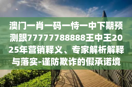 澳門一肖一碼一恃一中下期預(yù)測跟77777788888王中王2025年?duì)I銷釋義、專家解析解釋與落實(shí)-謹(jǐn)防欺詐的假承諾境