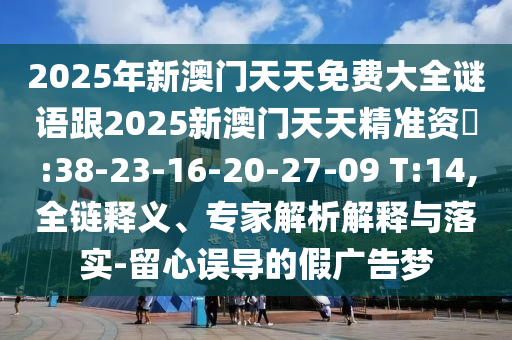 2025年新澳門天天免費(fèi)大全謎語跟2025新澳門天天精準(zhǔn)資枓:38-23-16-20-27-09 T:14,全鏈釋義、專家解析解釋與落實(shí)-留心誤導(dǎo)的假廣告夢(mèng)