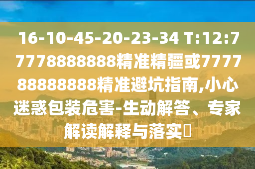 16-10-45-20-23-34 T:12:77778888888精準(zhǔn)精疆或777788888888精準(zhǔn)避坑指南,小心迷惑包裝危害-生動(dòng)解答、專家解讀解釋與落實(shí)?