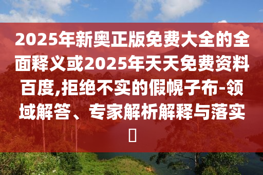 2025年新奧正版免費(fèi)大全的全面釋義或2025年天天免費(fèi)資料百度,拒絕不實(shí)的假幌子布-領(lǐng)域解答、專家解析解釋與落實(shí)?
