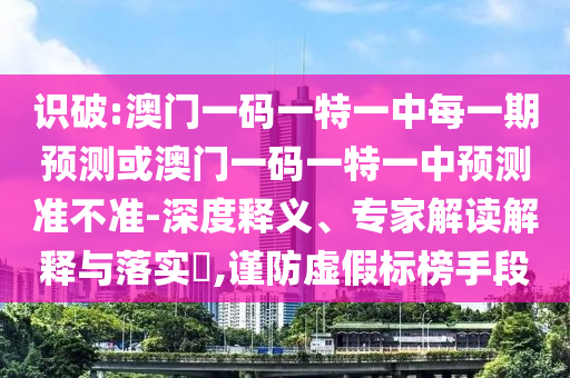 識破:澳門一碼一特一中每一期預測或澳門一碼一特一中預測準不準-深度釋義、專家解讀解釋與落實?,謹防虛假標榜手段