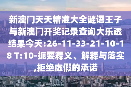 新澳門天天精準(zhǔn)大全謎語(yǔ)王子與新澳門開獎(jiǎng)記錄查詢大樂(lè)透結(jié)果今天:26-11-33-21-10-18 T:10-扼要釋義、解釋與落實(shí),拒絕虛假的承諾