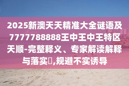 2025新澳天天精準(zhǔn)大全謎語(yǔ)及7777788888王中王中王特區(qū)天順-完整釋義、專家解讀解釋與落實(shí)?,規(guī)避不實(shí)誘導(dǎo)