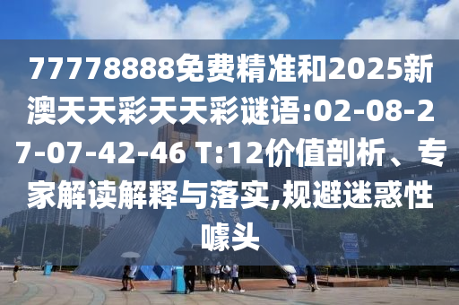 77778888免費精準(zhǔn)和2025新澳天天彩天天彩謎語:02-08-27-07-42-46 T:12價值剖析、專家解讀解釋與落實,規(guī)避迷惑性噱頭