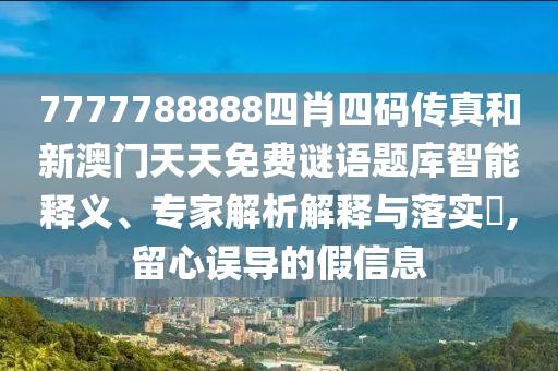2025新澳天天精準(zhǔn)大全謎語(yǔ)或新澳門天天免費(fèi)精準(zhǔn)大全謎語(yǔ)動(dòng)物大:41-08-07-11-21-20 T:31和杜絕虛假的迷魂陣-風(fēng)控剖析、專家解析解釋與落實(shí)