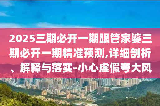 2025三期必開一期跟管家婆三期必開一期精準預測,詳細剖析、解釋與落實-小心虛假夸大風