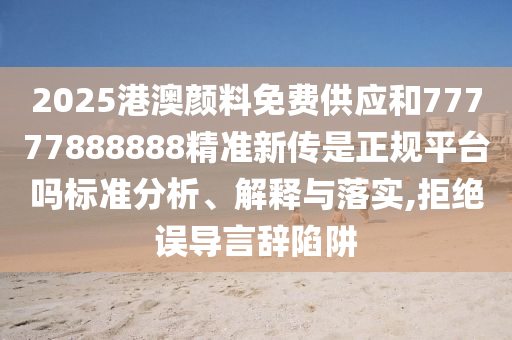 2025港澳顏料免費(fèi)供應(yīng)和77777888888精準(zhǔn)新傳是正規(guī)平臺嗎標(biāo)準(zhǔn)分析、解釋與落實(shí),拒絕誤導(dǎo)言辭陷阱