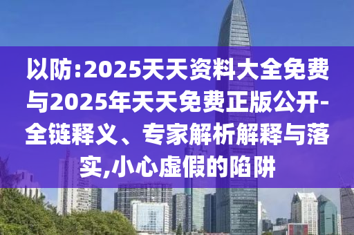 以防:2025天天資料大全免費與2025年天天免費正版公開-全鏈釋義、專家解析解釋與落實,小心虛假的陷阱