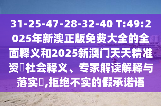 31-25-47-28-32-40 T:49:2025年新澳正版免費(fèi)大全的全面釋義和2025新澳門(mén)天天精準(zhǔn)資枓社會(huì)釋義、專家解讀解釋與落實(shí)?,拒絕不實(shí)的假承諾語(yǔ)
