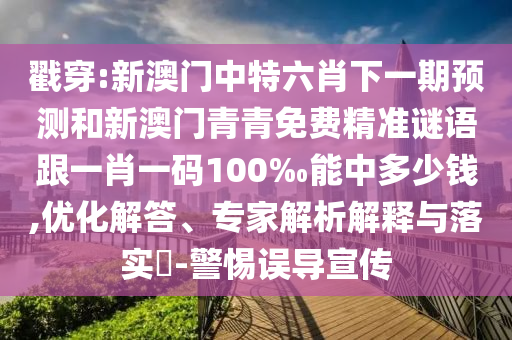 戳穿:新澳門中特六肖下一期預(yù)測和新澳門青青免費精準(zhǔn)謎語跟一肖一碼100‰能中多少錢,優(yōu)化解答、專家解析解釋與落實?-警惕誤導(dǎo)宣傳