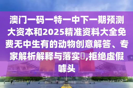 澳門一碼一特一中下一期預(yù)測(cè)大資本和2025精準(zhǔn)資料大全免費(fèi)無中生有的動(dòng)物創(chuàng)意解答、專家解析解釋與落實(shí)?,拒絕虛假噱頭