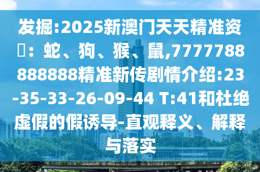 發(fā)掘:2025新澳門天天精準(zhǔn)資枓：蛇、狗、猴、鼠,7777788888888精準(zhǔn)新傳劇情介紹:23-35-33-26-09-44 T:41和杜絕虛假的假誘導(dǎo)-直觀釋義、解釋與落實