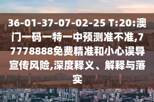 36-01-37-07-02-25 T:20:澳門一碼一特一中預(yù)測準(zhǔn)不準(zhǔn),77778888免費精準(zhǔn)和小心誤導(dǎo)宣傳風(fēng)險,深度釋義、解釋與落實