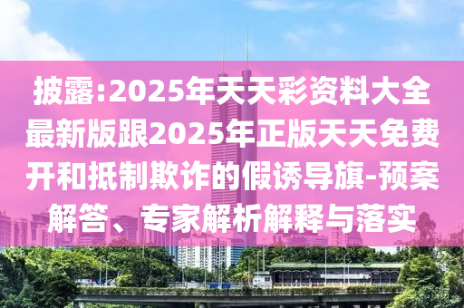 披露:2025年天天彩資料大全最新版跟2025年正版天天免費(fèi)開和抵制欺詐的假誘導(dǎo)旗-預(yù)案解答、專家解析解釋與落實(shí)