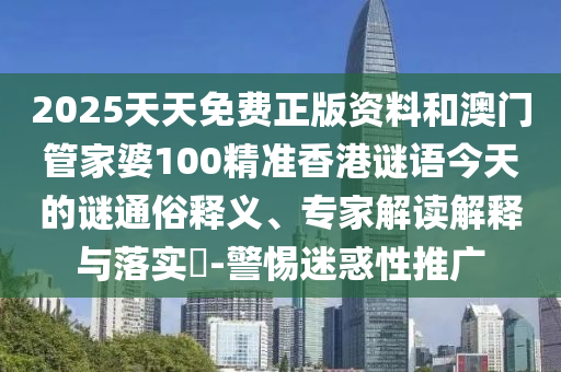 2025天天免費(fèi)正版資料和澳門管家婆100精準(zhǔn)香港謎語今天的謎通俗釋義、專家解讀解釋與落實(shí)?-警惕迷惑性推廣