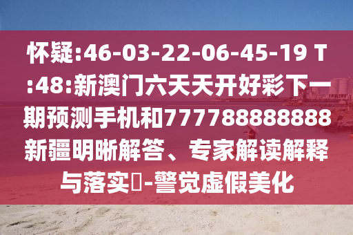 懷疑:46-03-22-06-45-19 T:48:新澳門六天天開好彩下一期預(yù)測手機(jī)和777788888888新疆明晰解答、專家解讀解釋與落實(shí)?-警覺虛假美化