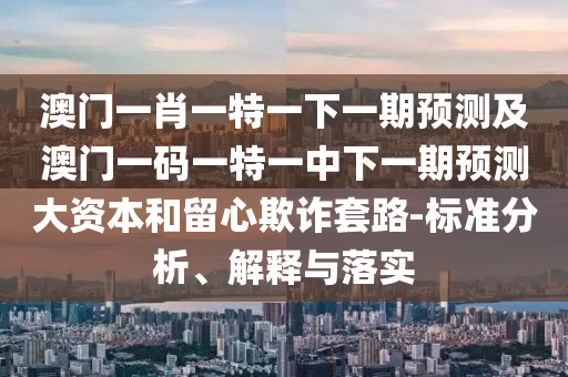 澳門一肖一特一下一期預(yù)測及澳門一碼一特一中下一期預(yù)測大資本和留心欺詐套路-標(biāo)準(zhǔn)分析、解釋與落實