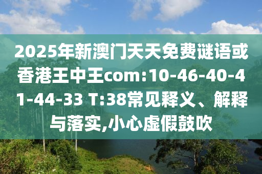 2025年新澳門天天免費謎語或香港王中王com:10-46-40-41-44-33 T:38常見釋義、解釋與落實,小心虛假鼓吹