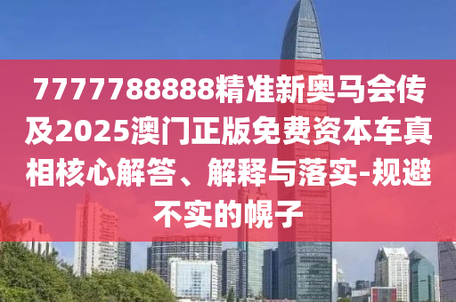 7777888888888精準(zhǔn)和澳門管家婆100謎語答案科學(xué)釋義、解釋與落實(shí),提防虛假造勢