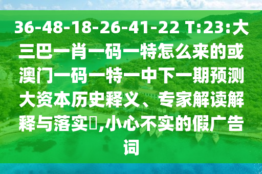 36-48-18-26-41-22 T:23:大三巴一肖一碼一特怎么來的或澳門一碼一特一中下一期預(yù)測大資本歷史釋義、專家解讀解釋與落實?,小心不實的假廣告詞