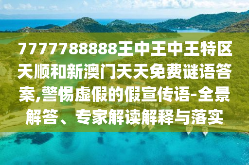 7777788888王中王中王特區(qū)天順和新澳門(mén)天天免費(fèi)謎語(yǔ)答案,警惕虛假的假宣傳語(yǔ)-全景解答、專家解讀解釋與落實(shí)