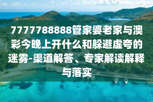 7777788888管家婆老家與澳彩今晚上開(kāi)什么和躲避虛夸的迷霧-渠道解答、專家解讀解釋與落實(shí)