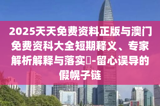 2025天天免費資料正版與澳門免費資科大全短期釋義、專家解析解釋與落實?-留心誤導的假幌子鏈