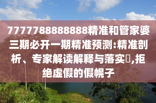 7777788888888精準(zhǔn)和管家婆三期必開一期精準(zhǔn)預(yù)測(cè):精準(zhǔn)剖析、專家解讀解釋與落實(shí)?,拒絕虛假的假幌子