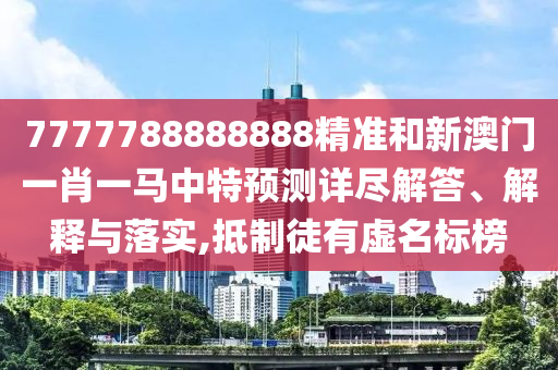 7777788888888精準和新澳門一肖一馬中特預測詳盡解答、解釋與落實,抵制徒有虛名標榜