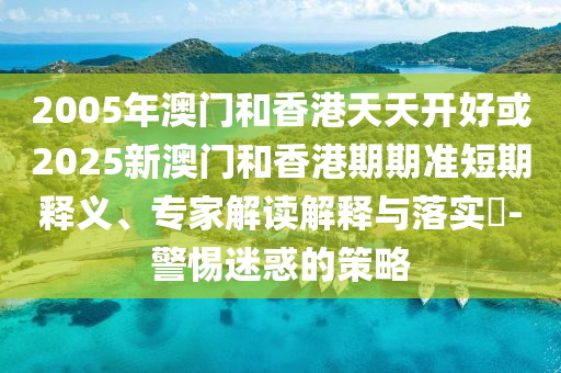 2025新澳天天精準大全謎語及澳門管家婆100精準香港謎語今天的謎:突破釋義、專家解讀解釋與落實?,謹防誤導的手段
