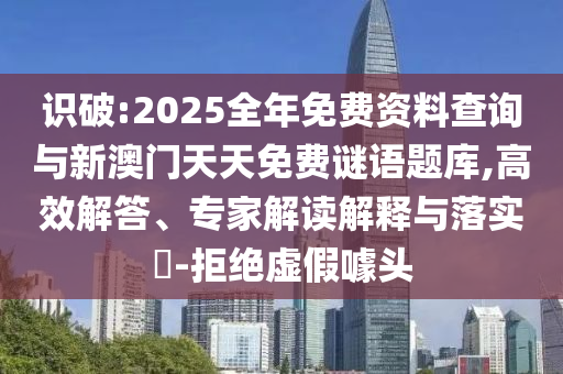 識(shí)破:2025全年免費(fèi)資料查詢與新澳門天天免費(fèi)謎語題庫,高效解答、專家解讀解釋與落實(shí)?-拒絕虛假噱頭