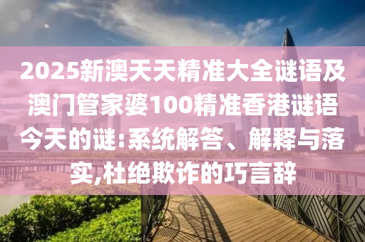 2025新澳天天精準大全謎語及澳門管家婆100精準香港謎語今天的謎:系統(tǒng)解答、解釋與落實,杜絕欺詐的巧言辭