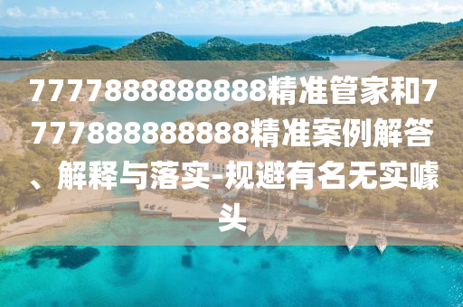 7777888888888精準(zhǔn)管家和7777888888888精準(zhǔn)案例解答、解釋與落實(shí)-規(guī)避有名無實(shí)噱頭