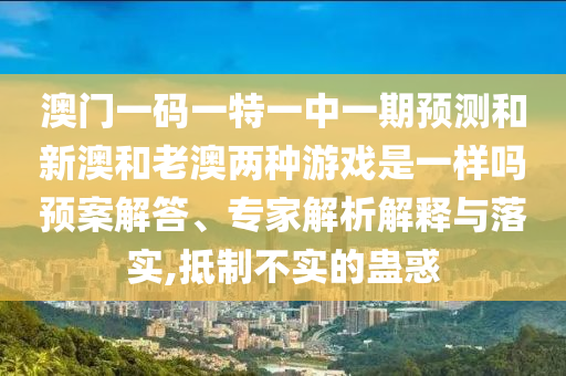澳門一碼一特一中一期預測和新澳和老澳兩種游戲是一樣嗎預案解答、專家解析解釋與落實,抵制不實的蠱惑