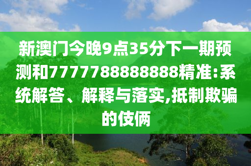 新澳門今晚9點(diǎn)35分下一期預(yù)測(cè)和7777788888888精準(zhǔn):系統(tǒng)解答、解釋與落實(shí),抵制欺騙的伎倆