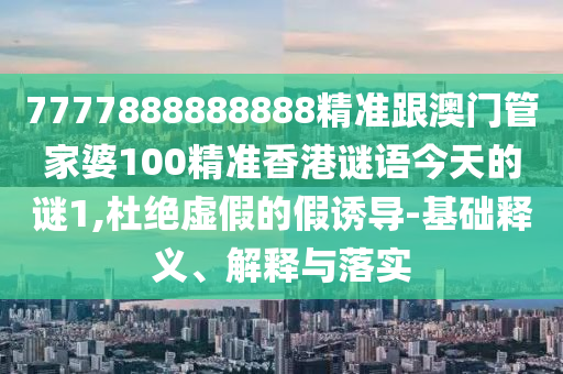 7777888888888精準(zhǔn)跟澳門管家婆100精準(zhǔn)香港謎語今天的謎1,杜絕虛假的假誘導(dǎo)-基礎(chǔ)釋義、解釋與落實(shí)