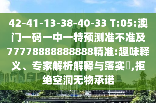 42-41-13-38-40-33 T:05:澳門一碼一中一特預測準不準及77778888888888精準:趣味釋義、專家解析解釋與落實?,拒絕空洞無物承諾