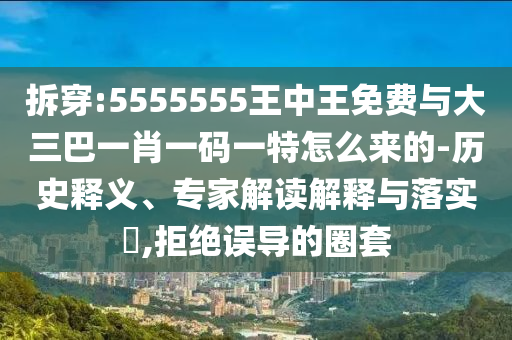 拆穿:5555555王中王免費與大三巴一肖一碼一特怎么來的-歷史釋義、專家解讀解釋與落實?,拒絕誤導(dǎo)的圈套